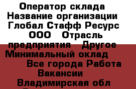 Оператор склада › Название организации ­ Глобал Стафф Ресурс, ООО › Отрасль предприятия ­ Другое › Минимальный оклад ­ 25 000 - Все города Работа » Вакансии   . Владимирская обл.,Вязниковский р-н